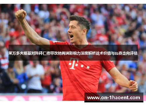 莱万多夫斯基对阵拜仁德甲攻防两端影响力深度解析战术价值与比赛走向评估 莱万多夫斯基对阵拜仁德甲攻防两端影响力深度解析战术价值与比赛走向评估