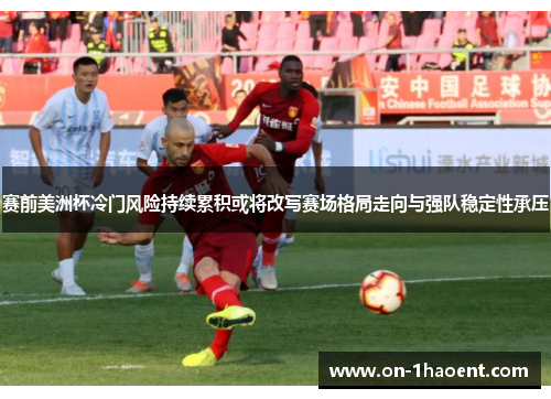 赛前美洲杯冷门风险持续累积或将改写赛场格局走向与强队稳定性承压 赛前美洲杯冷门风险持续累积或将改写赛场格局走向与强队稳定性承压