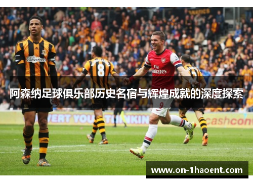 阿森纳足球俱乐部历史名宿与辉煌成就的深度探索