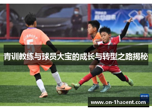 青训教练与球员大宝的成长与转型之路揭秘 青训教练与球员大宝的成长与转型之路揭秘