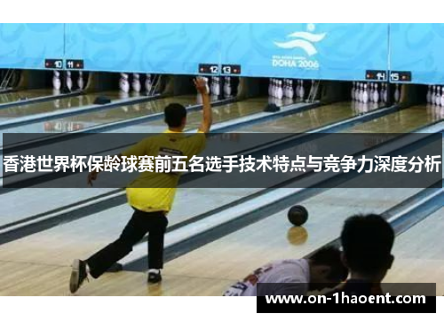 香港世界杯保龄球赛前五名选手技术特点与竞争力深度分析 香港世界杯保龄球赛前五名选手技术特点与竞争力深度分析