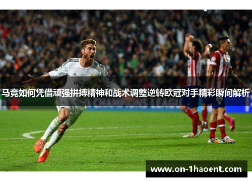 马竞如何凭借顽强拼搏精神和战术调整逆转欧冠对手精彩瞬间解析