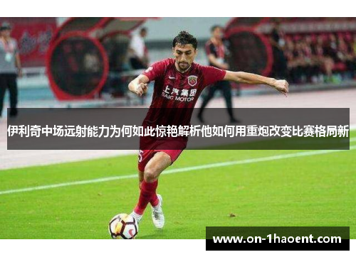 伊利奇中场远射能力为何如此惊艳解析他如何用重炮改变比赛格局新