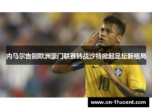 内马尔告别欧洲豪门联赛转战沙特掀起足坛新格局
