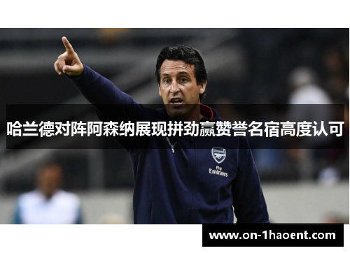 哈兰德对阵阿森纳展现拼劲赢赞誉名宿高度认可