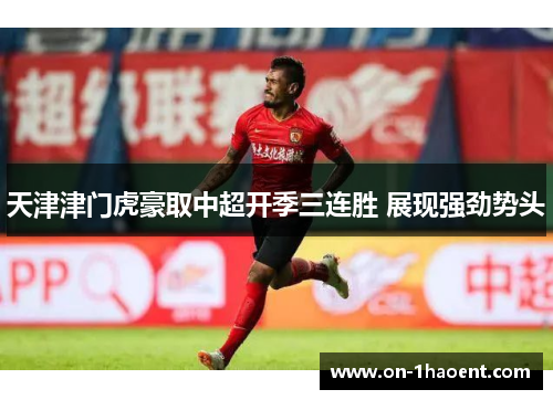 天津津门虎豪取中超开季三连胜 展现强劲势头